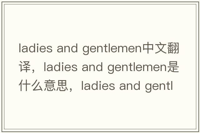 ladies and gentlemen中文翻譯，ladies and gentlemen是什么意思，ladies and gentlemen發(fā)音、用法及例句