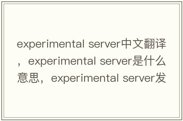 experimental server中文翻譯，experimental server是什么意思，experimental server發(fā)音、用法及例句