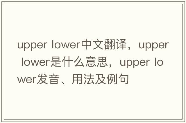 upper lower中文翻譯，upper lower是什么意思，upper lower發(fā)音、用法及例句