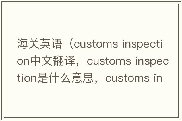 海關(guān)英語(yǔ)（customs inspection中文翻譯，customs inspection是什么意思，customs inspection發(fā)音、用法及例句）