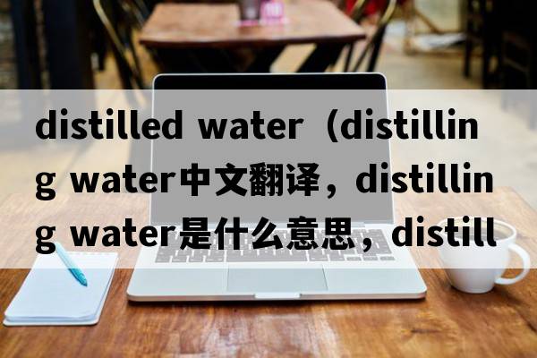 distilled water（distilling water中文翻譯，distilling water是什么意思，distilling water發(fā)音、用法及例句）