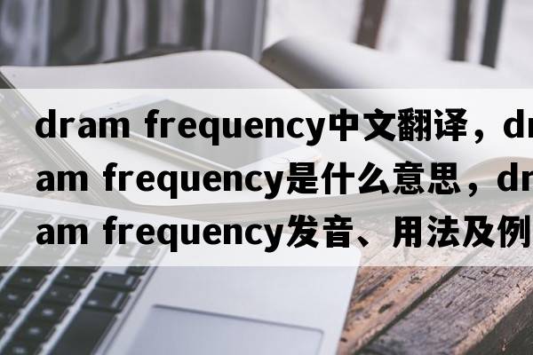 dram frequency中文翻譯，dram frequency是什么意思，dram frequency發(fā)音、用法及例句