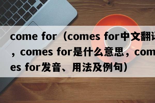 come for（comes for中文翻譯，comes for是什么意思，comes for發(fā)音、用法及例句）