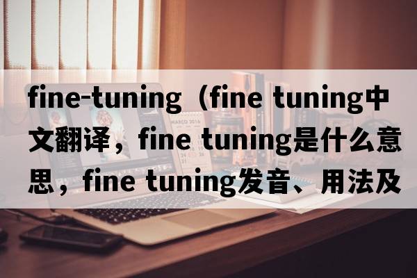 fine-tuning（fine tuning中文翻譯，fine tuning是什么意思，fine tuning發(fā)音、用法及例句）