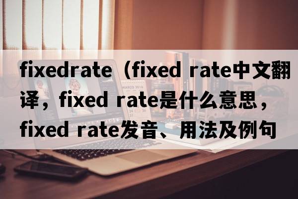 fixedrate（fixed rate中文翻譯，fixed rate是什么意思，fixed rate發(fā)音、用法及例句）