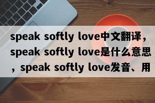 speak softly love中文翻譯，speak softly love是什么意思，speak softly love發(fā)音、用法及例句