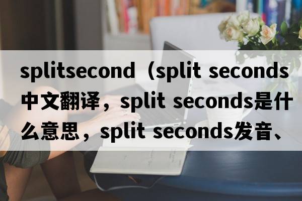 splitsecond（split seconds中文翻譯，split seconds是什么意思，split seconds發(fā)音、用法及例句）
