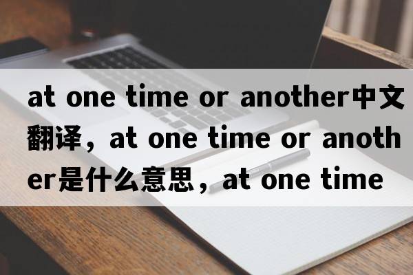at one time or another中文翻譯，at one time or another是什么意思，at one time or another發(fā)音、用法及例句