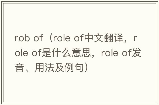 rob of（role of中文翻譯，role of是什么意思，role of發(fā)音、用法及例句）