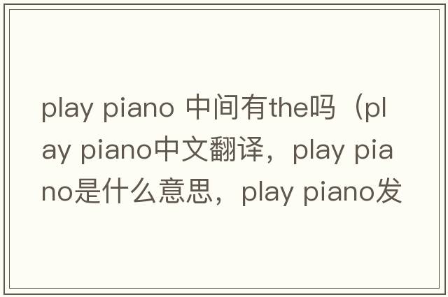 play piano 中間有the嗎（play piano中文翻譯，play piano是什么意思，play piano發(fā)音、用法及例句）