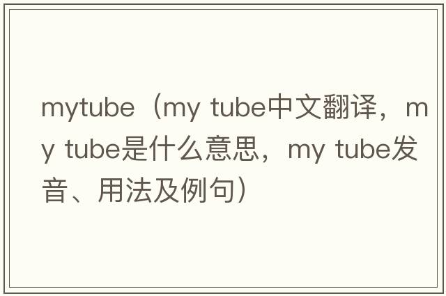 mytube（my tube中文翻譯，my tube是什么意思，my tube發(fā)音、用法及例句）