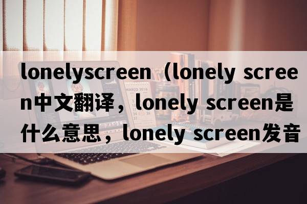 lonelyscreen（lonely screen中文翻譯，lonely screen是什么意思，lonely screen發(fā)音、用法及例句）