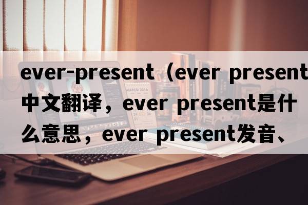 ever-present（ever present中文翻譯，ever present是什么意思，ever present發(fā)音、用法及例句）