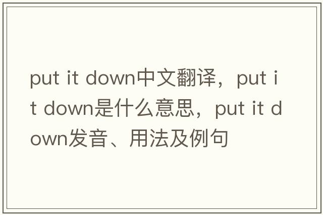 put it down中文翻譯，put it down是什么意思，put it down發(fā)音、用法及例句