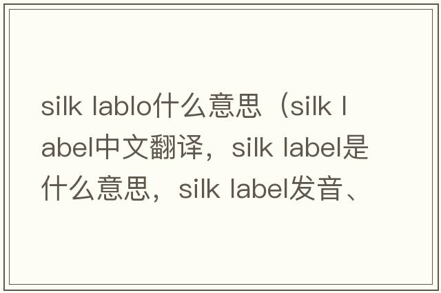 silk lablo什么意思（silk label中文翻譯，silk label是什么意思，silk label發(fā)音、用法及例句）