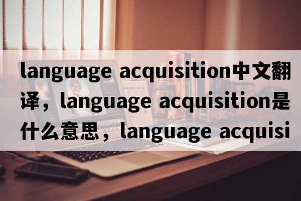 language acquisition中文翻譯，language acquisition是什么意思，language acquisition發(fā)音、用法及例句