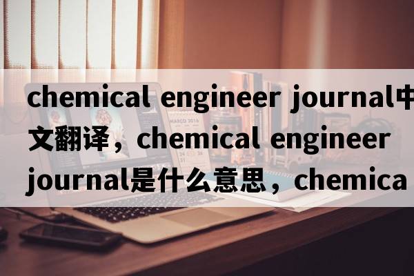 chemical engineer journal中文翻譯，chemical engineer journal是什么意思，chemical engineer journal發(fā)音、用法及例句