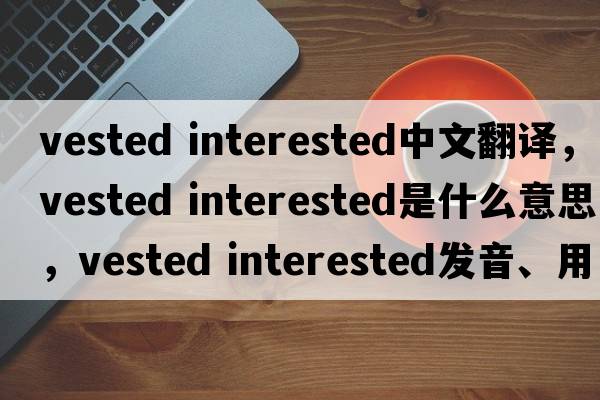 vested interested中文翻譯，vested interested是什么意思，vested interested發(fā)音、用法及例句