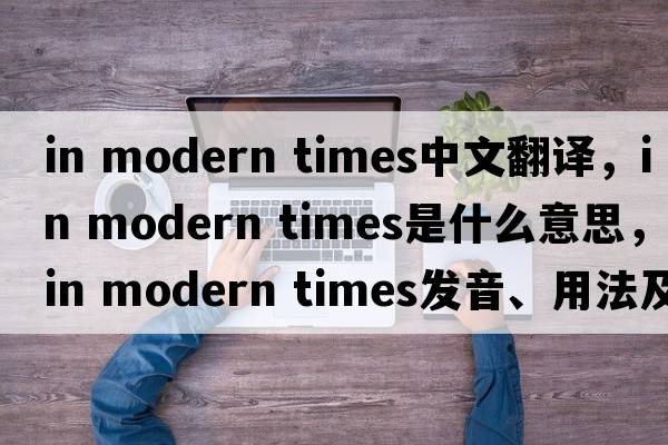 in modern times中文翻譯，in modern times是什么意思，in modern times發(fā)音、用法及例句