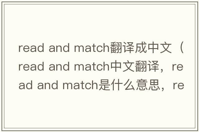 read and match翻譯成中文（read and match中文翻譯，read and match是什么意思，read and match發(fā)音、用法及例句）