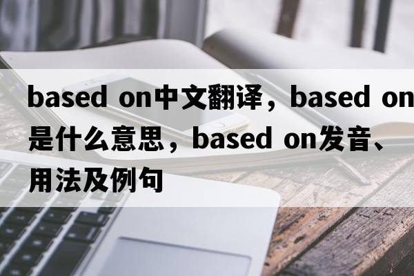 based on中文翻譯，based on是什么意思，based on發(fā)音、用法及例句