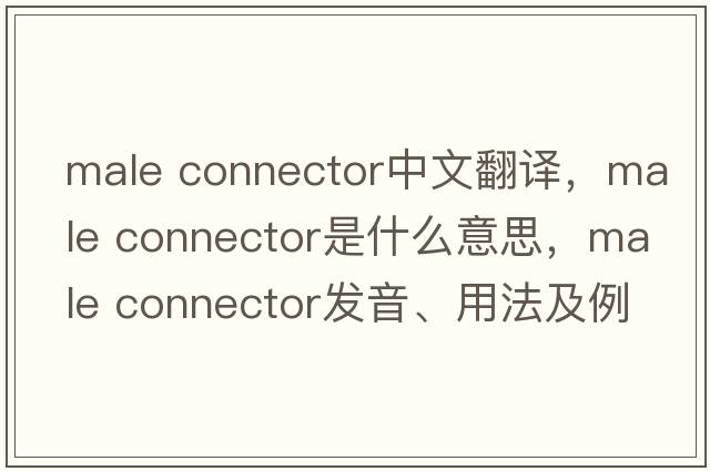 male connector中文翻譯，male connector是什么意思，male connector發(fā)音、用法及例句