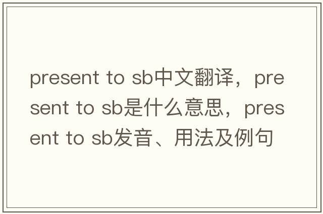 present to sb中文翻譯，present to sb是什么意思，present to sb發(fā)音、用法及例句