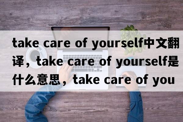take care of yourself中文翻譯，take care of yourself是什么意思，take care of yourself發(fā)音、用法及例句