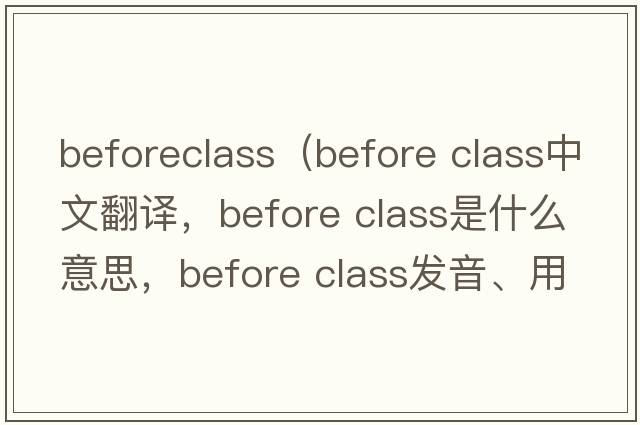 beforeclass（before class中文翻譯，before class是什么意思，before class發(fā)音、用法及例句）