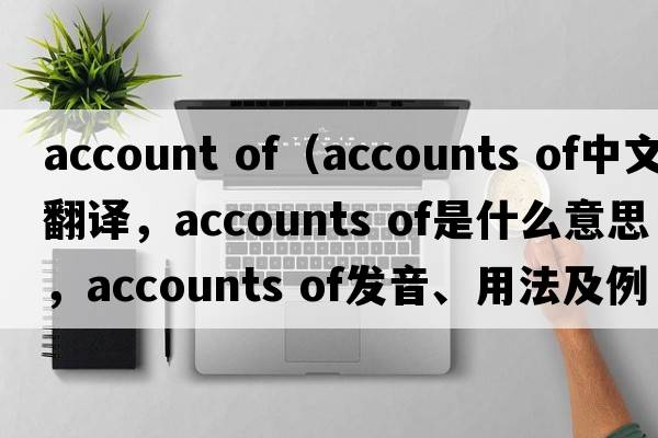 account of（accounts of中文翻譯，accounts of是什么意思，accounts of發(fā)音、用法及例句）