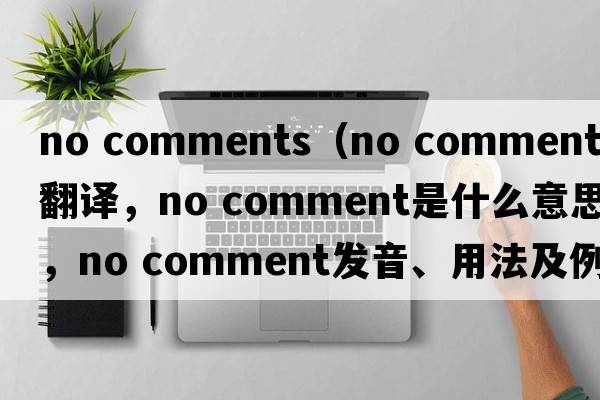no comments（no comment中文翻譯，no comment是什么意思，no comment發(fā)音、用法及例句）