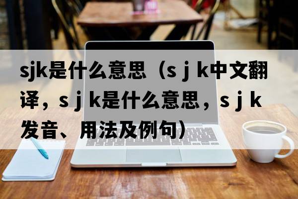 sjk是什么意思（s j k中文翻譯，s j k是什么意思，s j k發(fā)音、用法及例句）