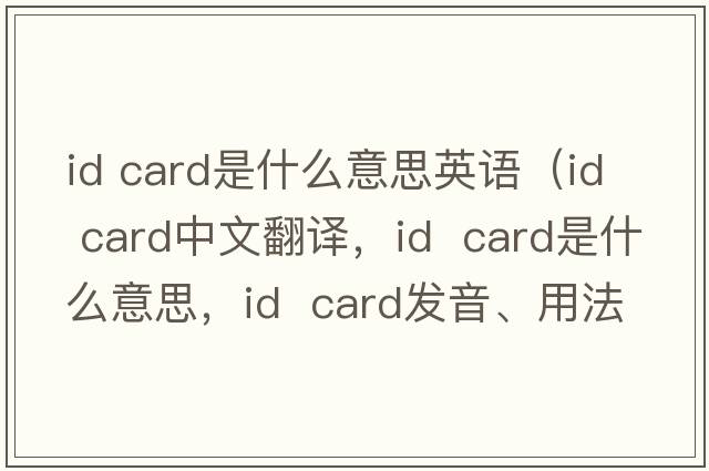 id card是什么意思英語(yǔ)（id  card中文翻譯，id  card是什么意思，id  card發(fā)音、用法及例句）