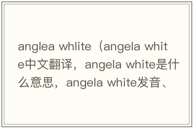 anglea whlite（angela white中文翻譯，angela white是什么意思，angela white發(fā)音、用法及例句）