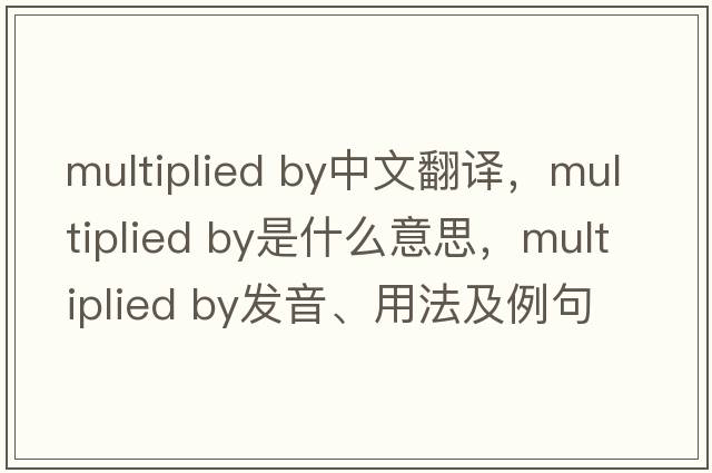 multiplied by中文翻譯，multiplied by是什么意思，multiplied by發(fā)音、用法及例句