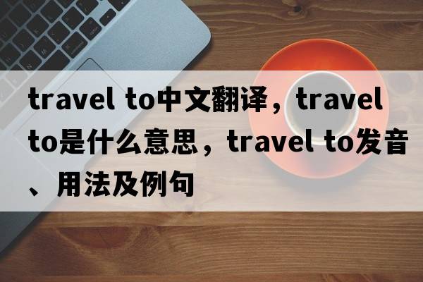 travel to中文翻譯，travel to是什么意思，travel to發(fā)音、用法及例句