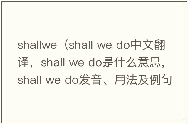 shallwe（shall we do中文翻譯，shall we do是什么意思，shall we do發(fā)音、用法及例句）