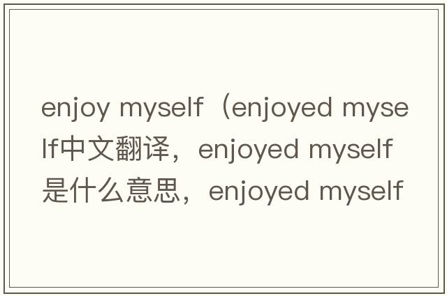 enjoy myself（enjoyed myself中文翻譯，enjoyed myself是什么意思，enjoyed myself發(fā)音、用法及例句）