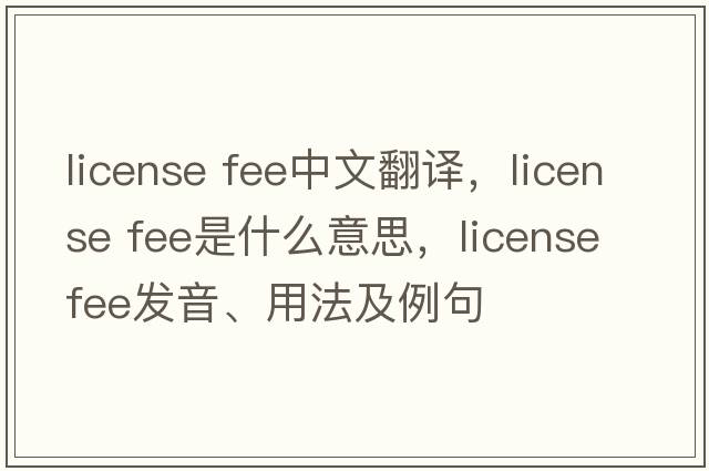 license fee中文翻譯，license fee是什么意思，license fee發(fā)音、用法及例句