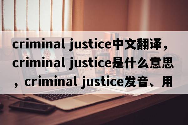 criminal justice中文翻譯，criminal justice是什么意思，criminal justice發(fā)音、用法及例句