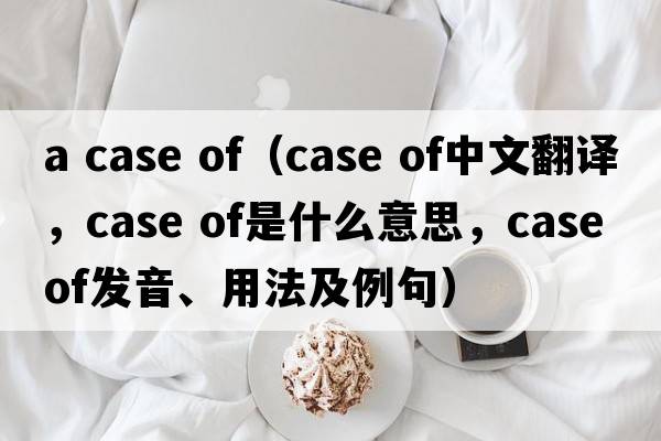 a case of（case of中文翻譯，case of是什么意思，case of發(fā)音、用法及例句）