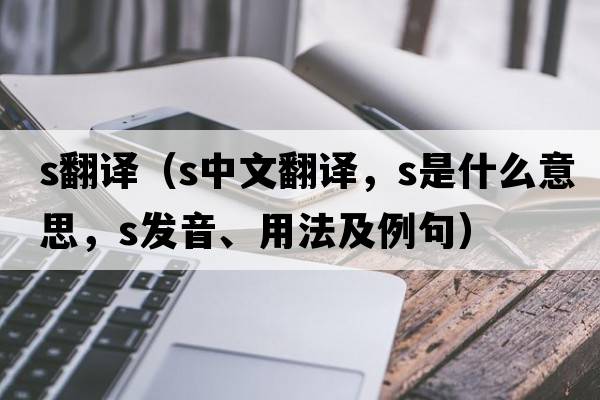 s翻譯（s中文翻譯，s是什么意思，s發(fā)音、用法及例句）