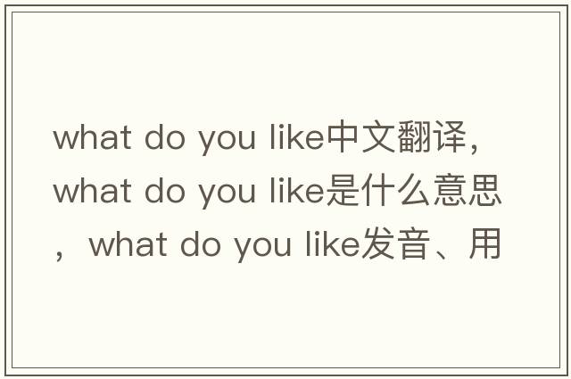 what do you like中文翻譯，what do you like是什么意思，what do you like發(fā)音、用法及例句