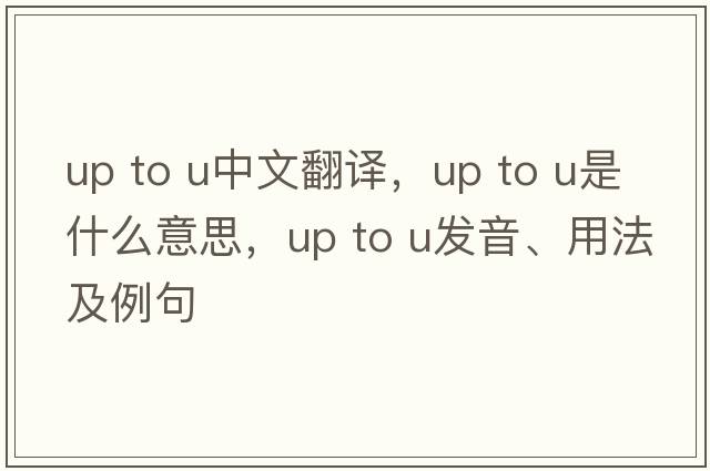 up to u中文翻譯，up to u是什么意思，up to u發(fā)音、用法及例句