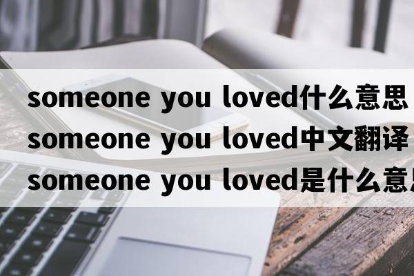 someone you loved什么意思（someone you loved中文翻譯，someone you loved是什么意思，someone you loved發(fā)音、用法及例句）