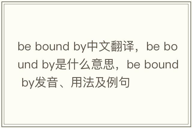 be bound by中文翻譯，be bound by是什么意思，be bound by發(fā)音、用法及例句
