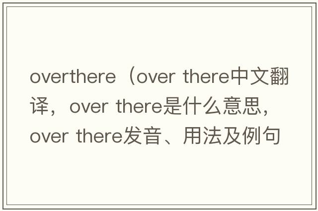 overthere（Over there中文翻譯，Over there是什么意思，Over there發(fā)音、用法及例句）