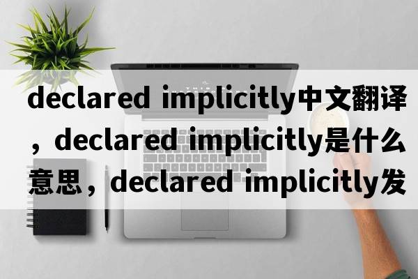 declared implicitly中文翻譯，declared implicitly是什么意思，declared implicitly發(fā)音、用法及例句
