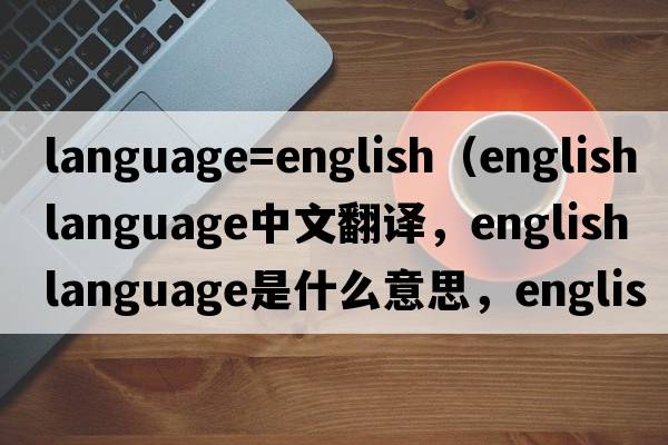 language=english（english language中文翻譯，english language是什么意思，english language發(fā)音、用法及例句）