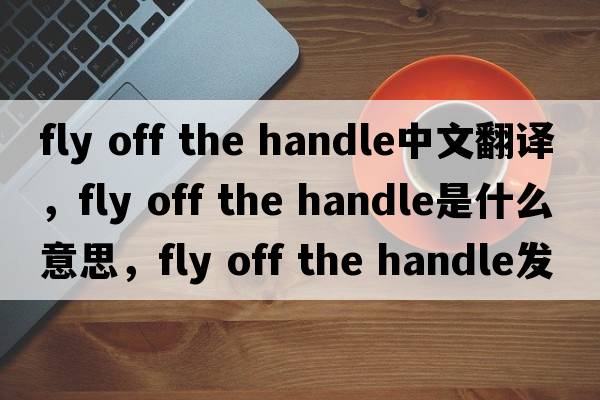 fly off the handle中文翻譯，fly off the handle是什么意思，fly off the handle發(fā)音、用法及例句